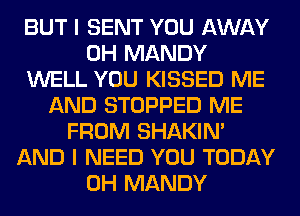 BUT I SENT YOU AWAY
0H MANDY
WELL YOU KISSED ME
AND STOPPED ME
FROM SHAKIN'
AND I NEED YOU TODAY
0H MANDY