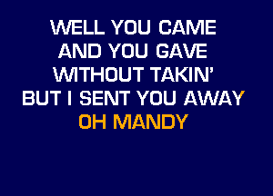 WELL YOU CAME
AND YOU GAVE
WTHOUT TAKIM

BUT I SENT YOU AWAY
0H MANDY