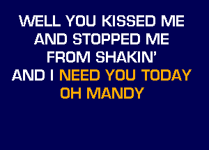 WELL YOU KISSED ME
AND STOPPED ME
FROM SHAKIN'
AND I NEED YOU TODAY
0H MANDY