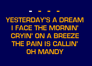 YESTERDAY'S A DREAM
I FACE THE MORNIM
CRYIN' ON A BREEZE
THE PAIN IS CALLIN'

0H MANDY