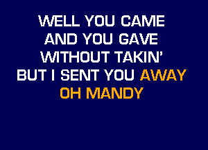 WELL YOU CAME
AND YOU GAVE
WTHOUT TAKIM

BUT I SENT YOU AWAY
0H MANDY