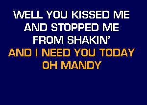 WELL YOU KISSED ME
AND STOPPED ME
FROM SHAKIN'
AND I NEED YOU TODAY
0H MANDY