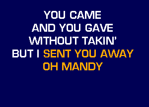 YOU CAME
AND YOU GAVE
WTHOUT TAKIN'

BUT I SENT YOU AWAY
0H MANDY