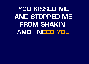 YOU KISSED ME
AND STOPPED ME
FROM SHAKIN

AND I NEED YOU