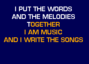 I PUT THE WORDS
AND THE MELODIES
TOGETHER
I AM MUSIC
AND I WRITE THE SONGS