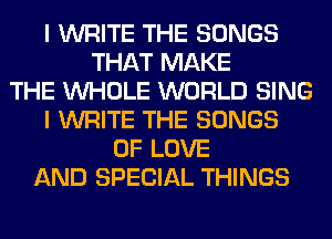 I WRITE THE SONGS
THAT MAKE
THE WHOLE WORLD SING
I WRITE THE SONGS
OF LOVE
AND SPECIAL THINGS