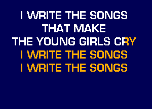 I WRITE THE SONGS
THAT MAKE
THE YOUNG GIRLS CRY
I WRITE THE SONGS
I WRITE THE SONGS