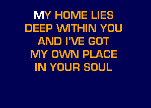MY HOME LIES
DEEP WTHIN YOU
AND I'VE GOT

MY OWN PLACE
IN YOUR SOUL