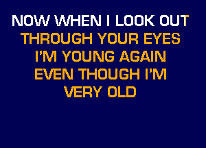 NOW WHEN I LOOK OUT
THROUGH YOUR EYES
I'M YOUNG AGAIN
EVEN THOUGH I'M
VERY OLD
