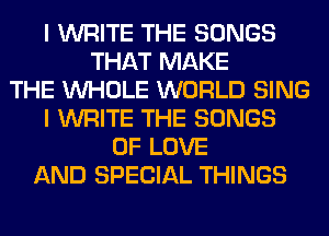 I WRITE THE SONGS
THAT MAKE
THE WHOLE WORLD SING
I WRITE THE SONGS
OF LOVE
AND SPECIAL THINGS