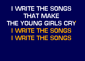 I WRITE THE SONGS
THAT MAKE
THE YOUNG GIRLS CRY
I WRITE THE SONGS
I WRITE THE SONGS