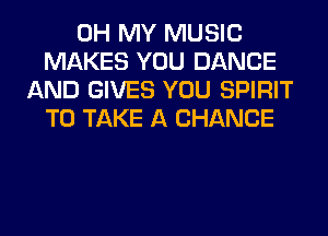 OH MY MUSIC
MAKES YOU DANCE
AND GIVES YOU SPIRIT
TO TAKE A CHANCE