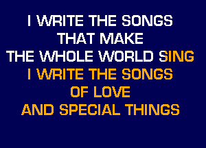 I WRITE THE SONGS
THAT MAKE
THE WHOLE WORLD SING
I WRITE THE SONGS
OF LOVE
AND SPECIAL THINGS