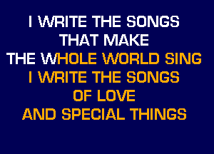 I WRITE THE SONGS
THAT MAKE
THE WHOLE WORLD SING
I WRITE THE SONGS
OF LOVE
AND SPECIAL THINGS