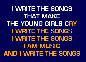 I WRITE THE SONGS
THAT MAKE
THE YOUNG GIRLS CRY
I WRITE THE SONGS
I WRITE THE SONGS
I AM MUSIC
AND I WRITE THE SONGS