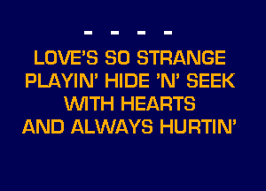 LOVE'S SO STRANGE
PLAYIN' HIDE 'N' SEEK
WITH HEARTS
AND ALWAYS HURTIN'