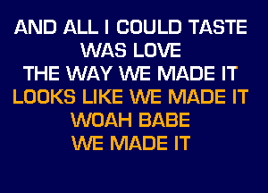 AND ALL I COULD TASTE
WAS LOVE
THE WAY WE MADE IT
LOOKS LIKE WE MADE IT
WOAH BABE
WE MADE IT