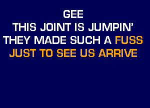 GEE
THIS JOINT IS JUMPIN'
THEY MADE SUCH A FUSS
JUST TO SEE US ARRIVE