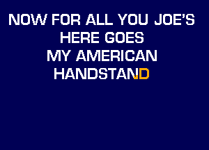 NOW FOR ALL YOU JOE'S
HERE GOES
MY AMERICAN
HANDSTAND