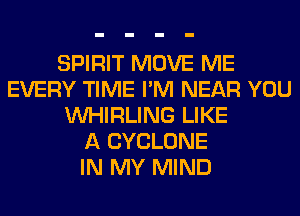 SPIRIT MOVE ME
EVERY TIME I'M NEAR YOU
UVHIRLING LIKE
A CYCLONE
IN MY MIND