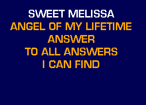 SWEET MELISSA
ANGEL OF MY LIFETIME
ANSWER
TO ALL ANSWERS
I CAN FIND