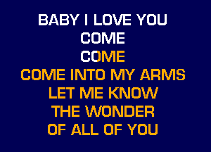 BABY I LOVE YOU
COME
COME
COME INTO MY ARMS
LET ME KNOW
THE WONDER
OF ALL OF YOU