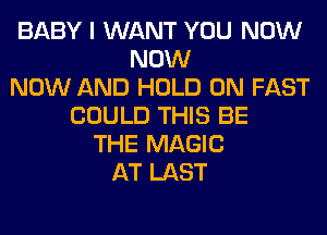 BABY I WANT YOU NOW
NOW
NOW AND HOLD 0N FAST
COULD THIS BE
THE MAGIC
AT LAST