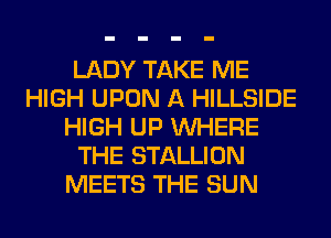 LADY TAKE ME
HIGH UPON A HILLSIDE
HIGH UP WHERE
THE STALLION
MEETS THE SUN