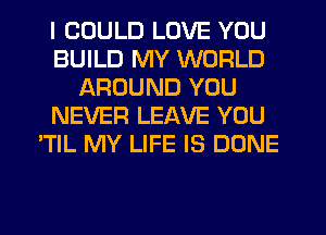 I COULD LOVE YOU
BUILD MY WORLD
AROUND YOU
NEVER LEAVE YOU
'TIL MY LIFE IS DONE