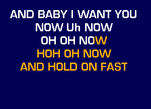 AND BABY I WANT YOU
NOW Uh NOW
0H 0H NOW
HDH 0H NOW

AND HOLD 0N FAST