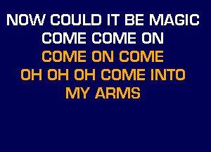 NOW COULD IT BE MAGIC
COME COME ON
COME ON COME

0H 0H 0H COME INTO
MY ARMS