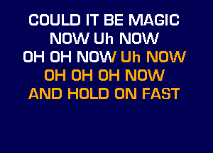 COULD IT BE MAGIC
NOW Uh NOW

0H 0H NOW Uh NOW
0H 0H 0H NOW

AND HOLD 0N FAST