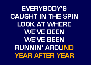 EVERYBODY'S
CAUGHT IN THE SPIN
LOOK AT WHERE
WE'VE BEEN
WE'VE BEEN
RUNNIN' AROUND
YEAR AFTER YEAR