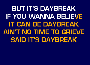 BUT ITS DAYBREAK
IF YOU WANNA BELIEVE
IT CAN BE DAYBREAK
AIN'T N0 TIME TO GRIEVE
SAID ITS DAYBREAK