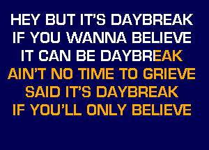 HEY BUT ITS DAYBREAK
IF YOU WANNA BELIEVE
IT CAN BE DAYBREAK
AIN'T N0 TIME TO GRIEVE
SAID ITS DAYBREAK
IF YOU'LL ONLY BELIEVE
