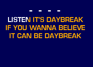 LISTEN ITS DAYBREAK
IF YOU WANNA BELIEVE
IT CAN BE DAYBREAK