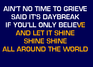 AIN'T N0 TIME TO GRIEVE
SAID ITS DAYBREAK
IF YOU'LL ONLY BELIEVE
AND LET IT SHINE
SHINE SHINE
ALL AROUND THE WORLD