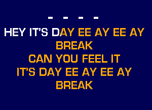 HEY ITS DAY EE AY EE AY
BREAK
CAN YOU FEEL IT
ITS DAY EE AY EE AY
BREAK