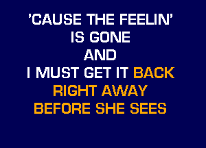 'CAUSE THE FEELIN'
IS BONE
AND
I MUST GET IT BACK
RIGHT AWAY
BEFORE SHE SEES