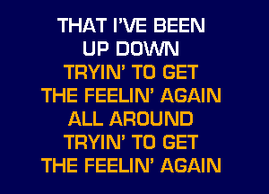 THAT I'VE BEEN
UP DOWN
TRYIN' TO GET
THE FEELIM AGAIN
ALL AROUND
TRYIN' TO GET
THE FEELIN' AGAIN