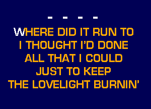 WHERE DID IT RUN TO
I THOUGHT I'D DONE
ALL THAT I COULD
JUST TO KEEP
THE LOVELIGHT BURNIN'