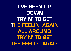 I'VE BEEN UP
DOWN
TRYIN' TO GET
THE FEELIM AGAIN
ALL AROUND
TRYIN' TO GET
THE FEELIN' AGAIN