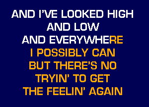 AND I'VE LOOKED HIGH
AND LOW
AND EVERYWHERE
I POSSIBLY CAN
BUT THERE'S N0
TRYIN' TO GET
THE FEELIM AGAIN