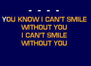 YOU KNOWI CAN'T SMILE
WTHUUT YOU

I CAN'T SMILE
1MTHUUT YOU