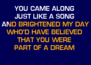 YOU CAME ALONG
JUST LIKE A SONG
AND BRIGHTENED MY DAY
VVHO'D HAVE BELIEVED
THAT YOU WERE
PART OF A DREAM