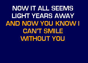 NOW IT ALL SEEMS
LIGHT YEARS AWAY
AND NOW YOU KNDWI
CANT SMILE
NTHOUT YOU