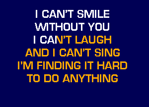 I CANT SMILE
INITHDUT YOU
I CANT LAUGH
AND I CANT SING
I'M FINDING IT HARD
TO DO ANYTHING