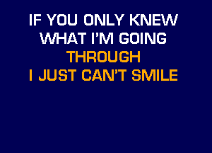 IF YOU ONLY KNEW
WHAT I'M GOING
THROUGH
I JUST CAN'T SMILE