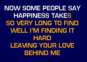 NOW SOME PEOPLE SAY
HAPPINESS TAKES
SO VERY LONG TO FIND
WELL I'M FINDING IT
HARD
LEAVING YOUR LOVE
BEHIND ME