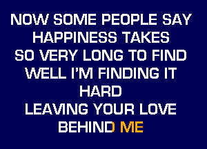 NOW SOME PEOPLE SAY
HAPPINESS TAKES
SO VERY LONG TO FIND
WELL I'M FINDING IT
HARD
LEAVING YOUR LOVE
BEHIND ME